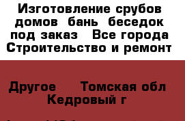 Изготовление срубов домов, бань, беседок под заказ - Все города Строительство и ремонт » Другое   . Томская обл.,Кедровый г.